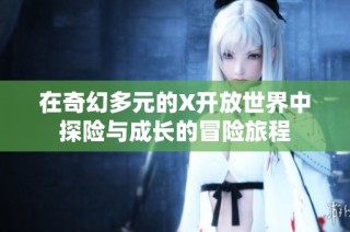 在奇幻多元的X开放世界中探险与成长的冒险旅程