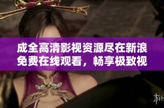 成全高清影视资源尽在新浪免费在线观看，畅享极致视听体验