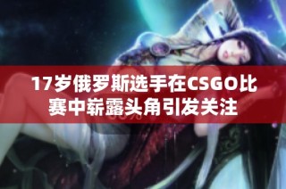 17岁俄罗斯选手在CSGO比赛中崭露头角引发关注