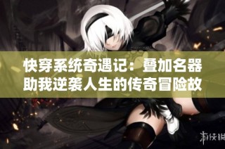 快穿系统奇遇记：叠加名器助我逆袭人生的传奇冒险故事