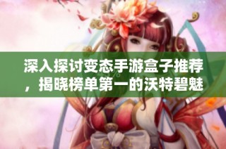深入探讨变态手游盒子推荐，揭晓榜单第一的沃特碧魅力所在