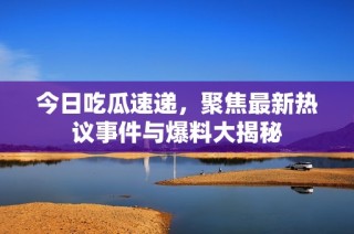 今日吃瓜速递，聚焦最新热议事件与爆料大揭秘