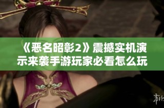 《恶名昭彰2》震撼实机演示来袭手游玩家必看怎么玩才能尽享乐趣