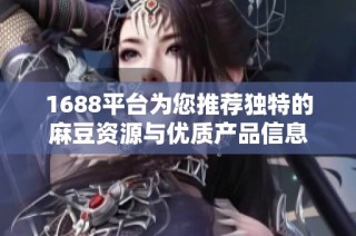 1688平台为您推荐独特的麻豆资源与优质产品信息