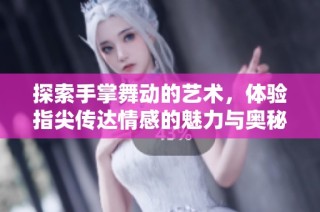 探索手掌舞动的艺术，体验指尖传达情感的魅力与奥秘