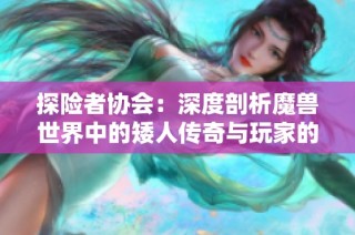 探险者协会：深度剖析魔兽世界中的矮人传奇与玩家的探索经历