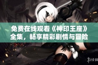 免费在线观看《神印王座》全集，畅享精彩剧情与冒险旅程