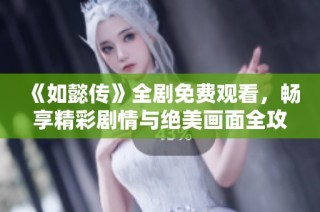 《如懿传》全剧免费观看，畅享精彩剧情与绝美画面全攻略
