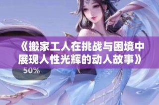 《搬家工人在挑战与困境中展现人性光辉的动人故事》