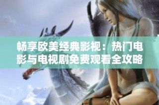 畅享欧美经典影视：热门电影与电视剧免费观看全攻略