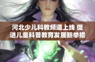 河北少儿科教频道上线 促进儿童科普教育发展新举措