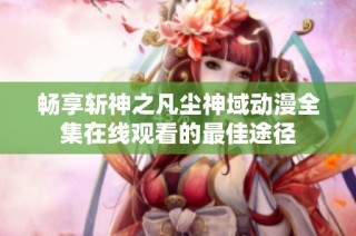 畅享斩神之凡尘神域动漫全集在线观看的最佳途径