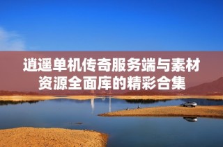 逍遥单机传奇服务端与素材资源全面库的精彩合集