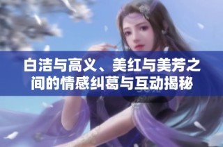 白洁与高义、美红与美芳之间的情感纠葛与互动揭秘