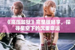 《高压监狱》完整版畅享，探寻星空下的沉重命运