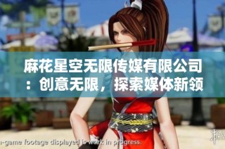 麻花星空无限传媒有限公司：创意无限，探索媒体新领域