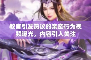 教官引发热议的亲密行为视频曝光，内容引人关注