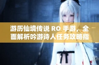 游历仙境传说 RO 手游，全面解析吟游诗人任务攻略指南