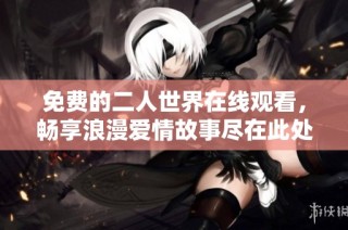 免费的二人世界在线观看，畅享浪漫爱情故事尽在此处