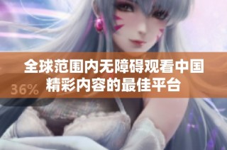 全球范围内无障碍观看中国精彩内容的最佳平台