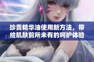 珍贵精华油使用新方法，带给肌肤前所未有的呵护体验
