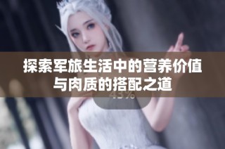 探索军旅生活中的营养价值与肉质的搭配之道