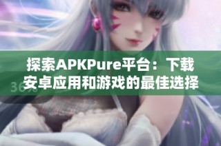 探索APKPure平台：下载安卓应用和游戏的最佳选择与指南