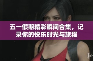 五一假期精彩瞬间合集，记录你的快乐时光与旅程
