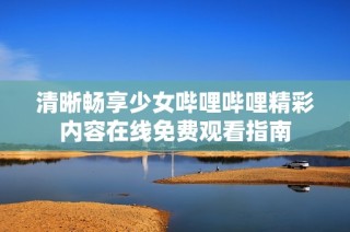 清晰畅享少女哔哩哔哩精彩内容在线免费观看指南