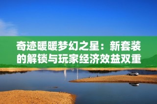 奇迹暖暖梦幻之星：新套装的解锁与玩家经济效益双重提升