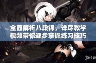 全面解析八段锦，详尽教学视频带你逐步掌握练习技巧