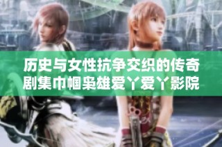 历史与女性抗争交织的传奇剧集巾帼枭雄爱丫爱丫影院精彩解析