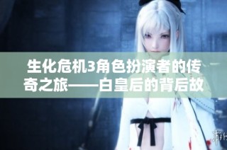 生化危机3角色扮演者的传奇之旅——白皇后的背后故事与挑战揭秘