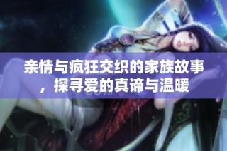 亲情与疯狂交织的家族故事，探寻爱的真谛与温暖