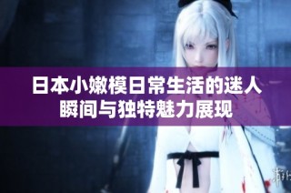 日本小嫩模日常生活的迷人瞬间与独特魅力展现