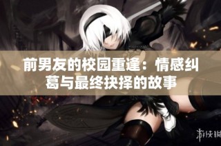 前男友的校园重逢：情感纠葛与最终抉择的故事