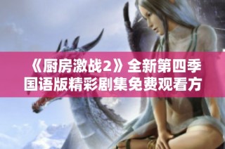 《厨房激战2》全新第四季国语版精彩剧集免费观看方式揭秘