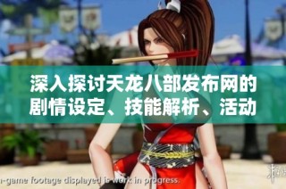 深入探讨天龙八部发布网的剧情设定、技能解析、活动介绍与装备详情