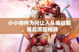 小小物件为何让人头痛欲裂，背后原因揭晓