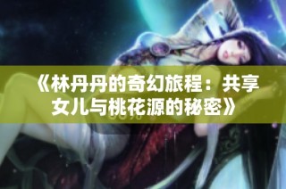 《林丹丹的奇幻旅程：共享女儿与桃花源的秘密》