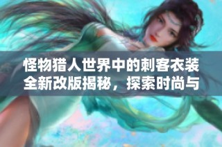 怪物猎人世界中的刺客衣装全新改版揭秘，探索时尚与实力的完美结合