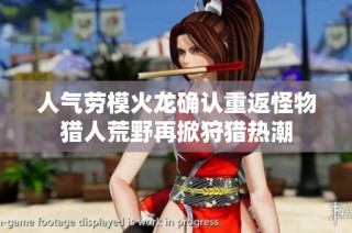 人气劳模火龙确认重返怪物猎人荒野再掀狩猎热潮