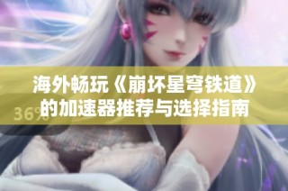 海外畅玩《崩坏星穹铁道》的加速器推荐与选择指南