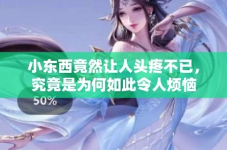 小东西竟然让人头疼不已，究竟是为何如此令人烦恼