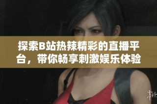 探索B站热辣精彩的直播平台，带你畅享刺激娱乐体验