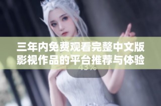 三年内免费观看完整中文版影视作品的平台推荐与体验介绍