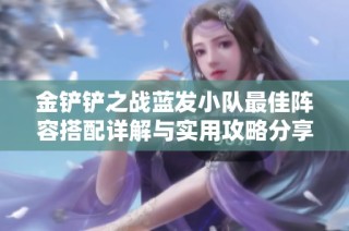 金铲铲之战蓝发小队最佳阵容搭配详解与实用攻略分享