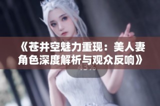 《苍井空魅力重现：美人妻角色深度解析与观众反响》