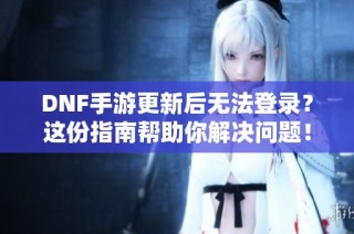 DNF手游更新后无法登录？这份指南帮助你解决问题！