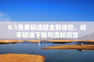 9.1免费极速版全新体验，畅享极速下载与流畅浏览
